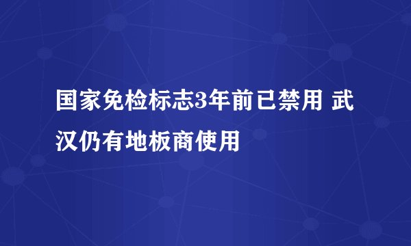 国家免检标志3年前已禁用 武汉仍有地板商使用