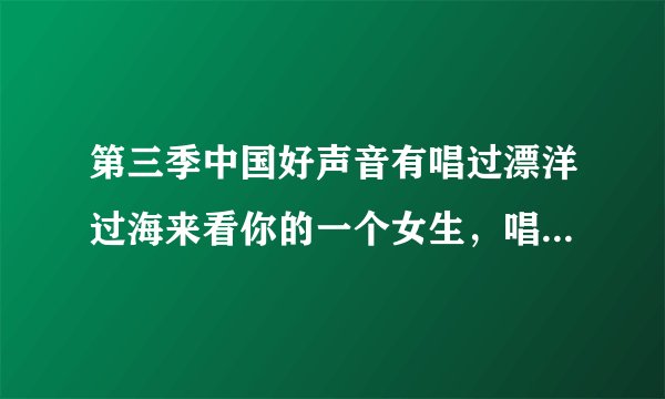 第三季中国好声音有唱过漂洋过海来看你的一个女生，唱完后还把她台湾的男友请上台，叫什么啊不是刘明湘