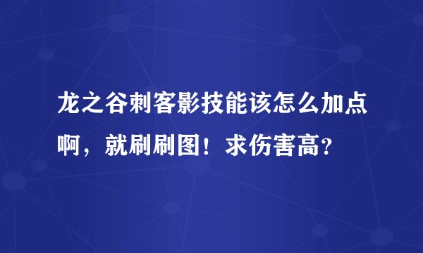 龙之谷刺客影技能该怎么加点啊，就刷刷图！求伤害高？