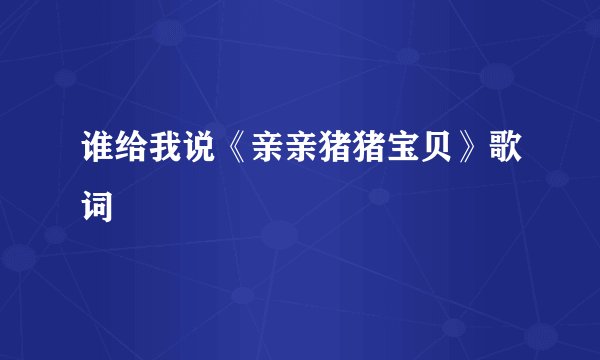 谁给我说《亲亲猪猪宝贝》歌词
