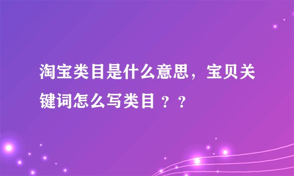 淘宝类目是什么意思，宝贝关键词怎么写类目 ？？