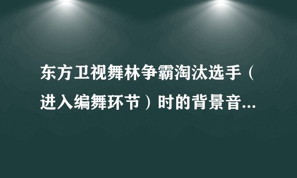 东方卫视舞林争霸淘汰选手(进入编舞环节)时的背景音乐是什么啊???
