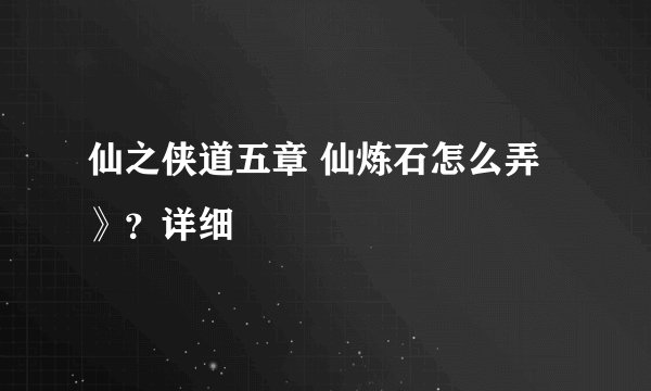 仙之侠道五章 仙炼石怎么弄》？详细