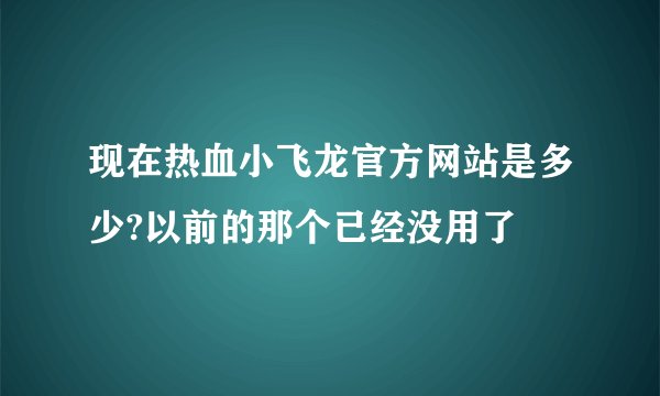 现在热血小飞龙官方网站是多少?以前的那个已经没用了