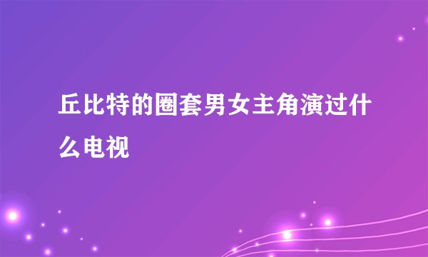 丘比特的圈套男女主角演过什么电视