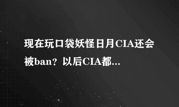 现在玩口袋妖怪日月CIA还会被ban?以后CIA都会被禁吗