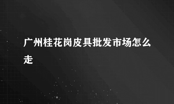 广州桂花岗皮具批发市场怎么走