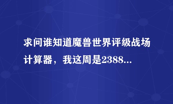 求问谁知道魔兽世界评级战场计算器，我这周是2388等级，下周能达到3200征服上限吗