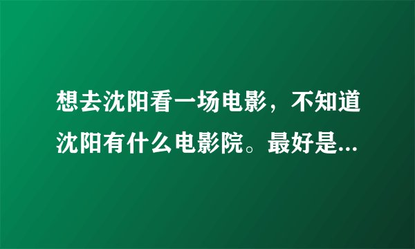 想去沈阳看一场电影,不知道沈阳有什么电影院。最好是火车站旁边的,方便找到?