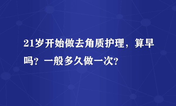 21岁开始做去角质护理，算早吗？一般多久做一次？