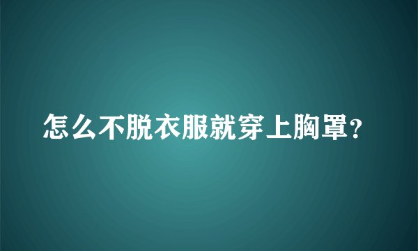 怎么不脱衣服就穿上胸罩？