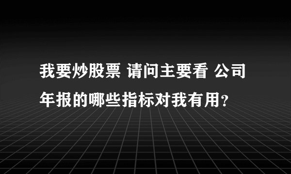 我要炒股票 请问主要看 公司年报的哪些指标对我有用?