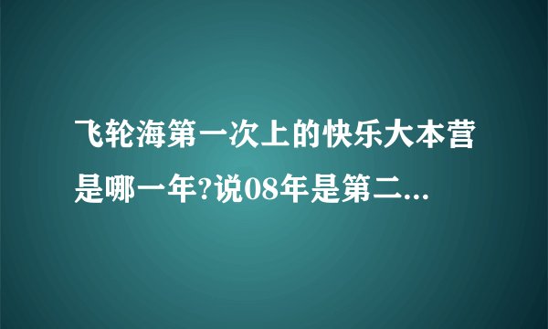 飞轮海第一次上的快乐大本营是哪一年?说08年是第二次上了?越来越爱是第三次?汪东城第二次是否参加