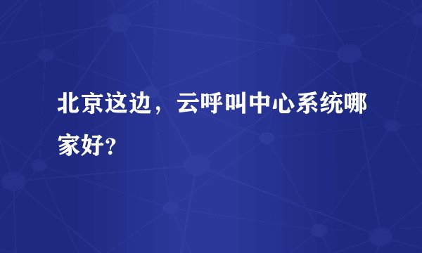北京这边,云呼叫中心系统哪家好?