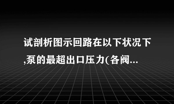 试剖析图示回路在以下状况下,泵的最超出口压力(各阀的调定压力注在阀的一侧)    :1)所有电磁铁断电;2)电磁铁    2DT 通电, 1DT 断电;3)电磁铁    2DT 断电, 1DT 通电。