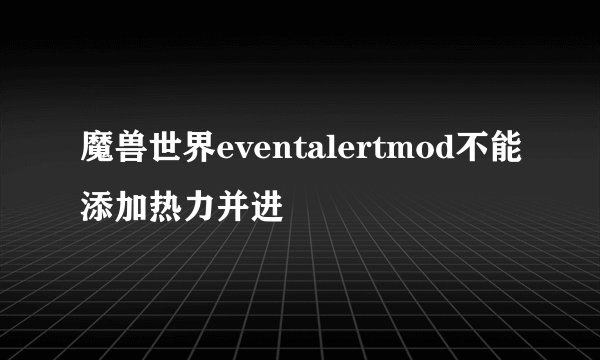魔兽世界eventalertmod不能添加热力并进