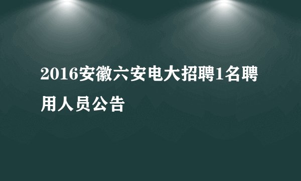 2016安徽六安电大招聘1名聘用人员公告
