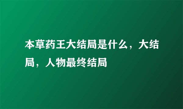 本草药王大结局是什么,大结局,人物最终结局