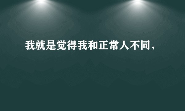 我就是觉得我和正常人不同，