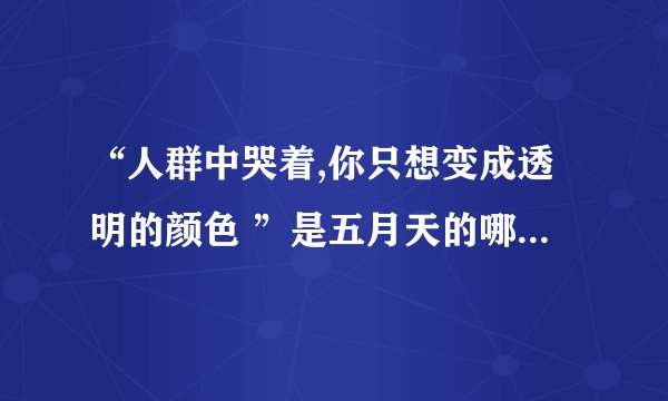 “人群中哭着,你只想变成透明的颜色 ”是五月天的哪首歌的歌词
