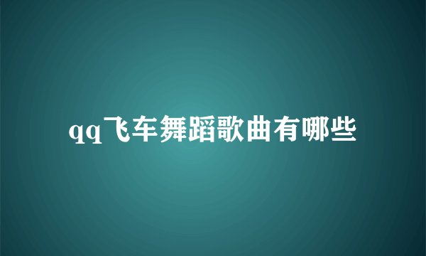 qq飞车舞蹈歌曲有哪些
