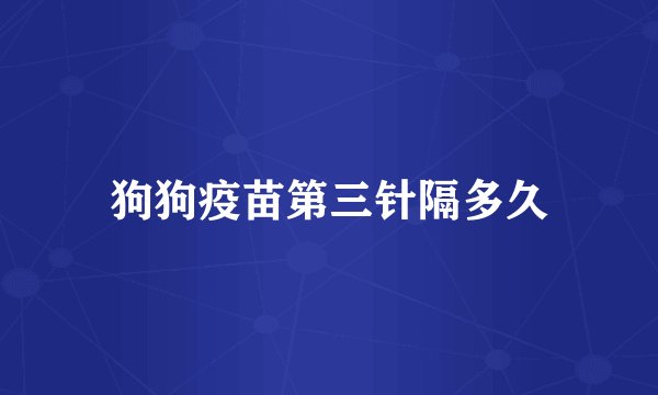 狗狗疫苗第三针隔多久