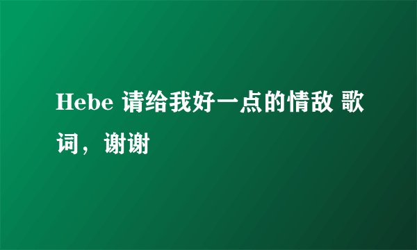 Hebe 请给我好一点的情敌 歌词，谢谢
