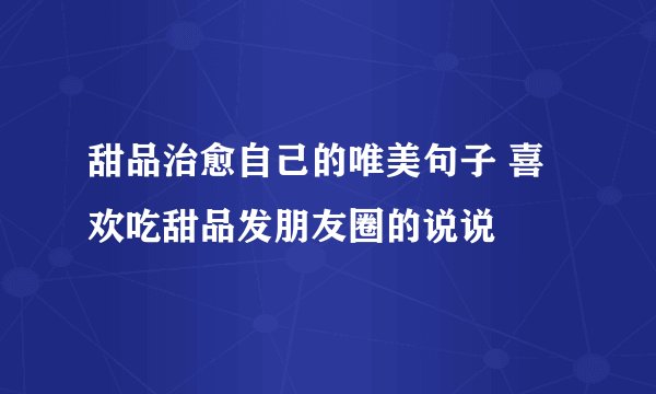 甜品治愈自己的唯美句子 喜欢吃甜品发朋友圈的说说