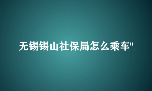 无锡锡山社保局怎么乘车