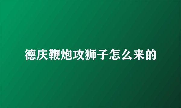 德庆鞭炮攻狮子怎么来的
