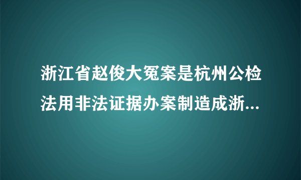 浙江省赵俊大冤案是杭州公检法用非法证据办案制造成浙江省赵俊冤假错案！