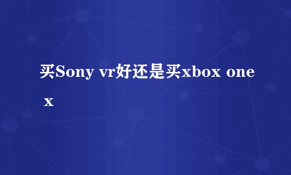 买Sony vr好还是买xbox one x