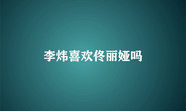 李炜喜欢佟丽娅吗