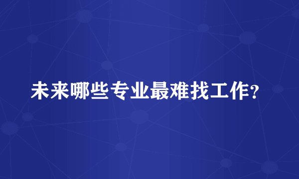未来哪些专业最难找工作？