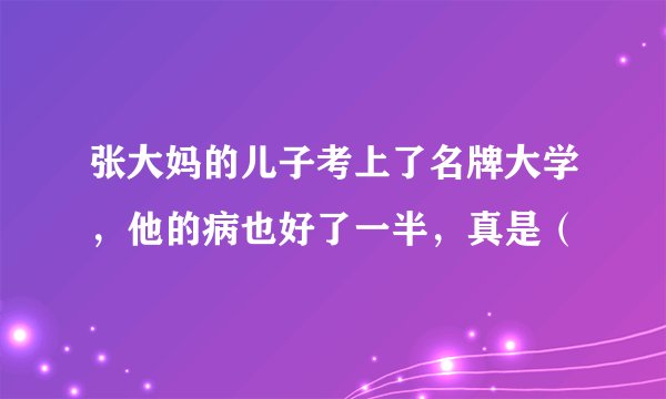 张大妈的儿子考上了名牌大学,他的病也好了一半,真是(