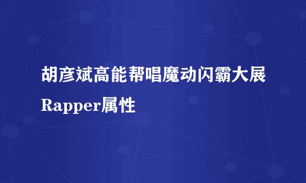胡彦斌高能帮唱魔动闪霸大展Rapper属性