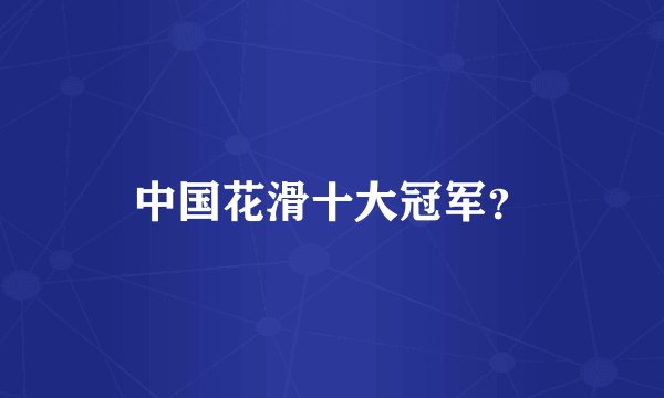 中国花滑十大冠军?