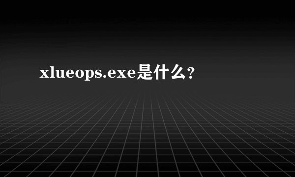 xlueops.exe是什么？