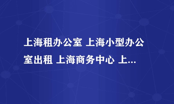 上海租办公室 上海小型办公室出租 上海商务中心 上海服务式办公室