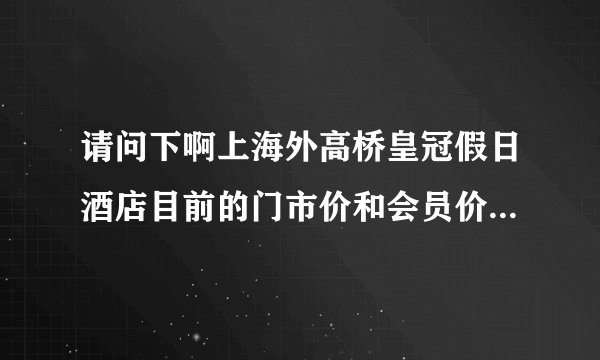请问下啊上海外高桥皇冠假日酒店目前的门市价和会员价实际是多少?谢谢!!