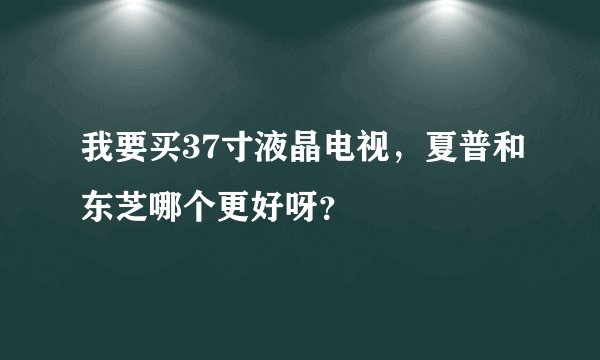 我要买37寸液晶电视，夏普和东芝哪个更好呀？