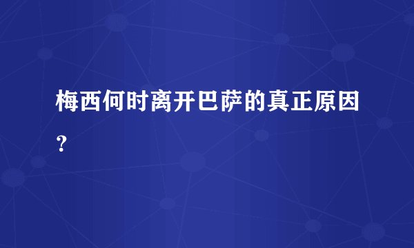 梅西何时离开巴萨的真正原因？
