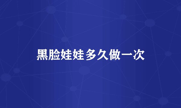 黑脸娃娃多久做一次
