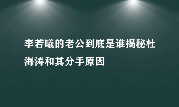 李若曦的老公到底是谁揭秘杜海涛和其分手原因