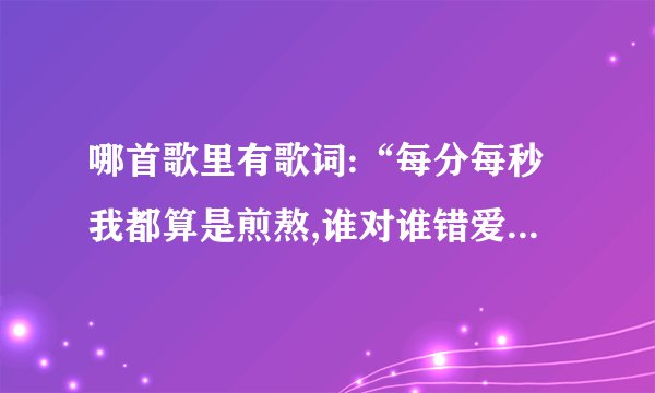 哪首歌里有歌词:“每分每秒我都算是煎熬,谁对谁错爱多爱少”