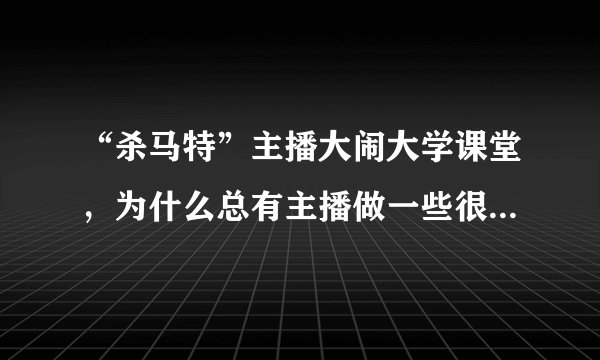 “杀马特”主播大闹大学课堂,为什么总有主播做一些很奇葩的事?