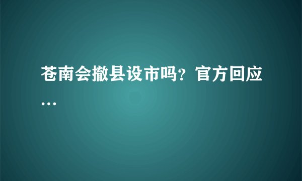 苍南会撤县设市吗?官方回应…