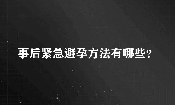 事后紧急避孕方法有哪些？