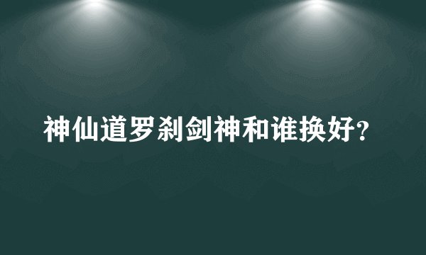 神仙道罗刹剑神和谁换好？