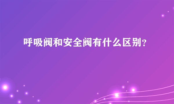 呼吸阀和安全阀有什么区别？